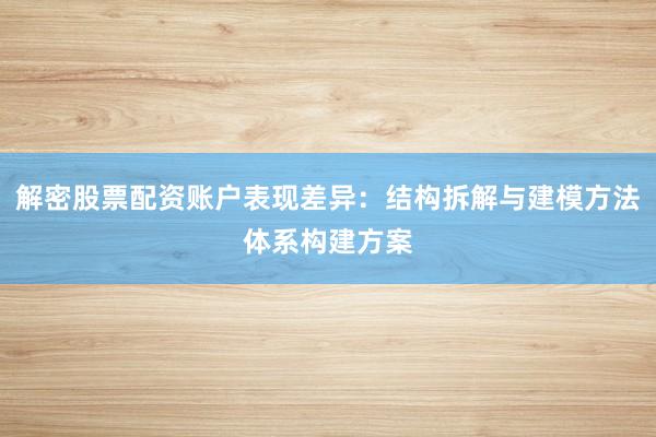解密股票配资账户表现差异：结构拆解与建模方法体系构建方案