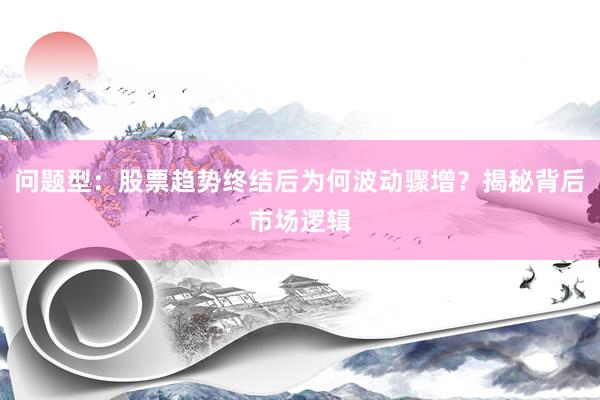 问题型：股票趋势终结后为何波动骤增？揭秘背后市场逻辑