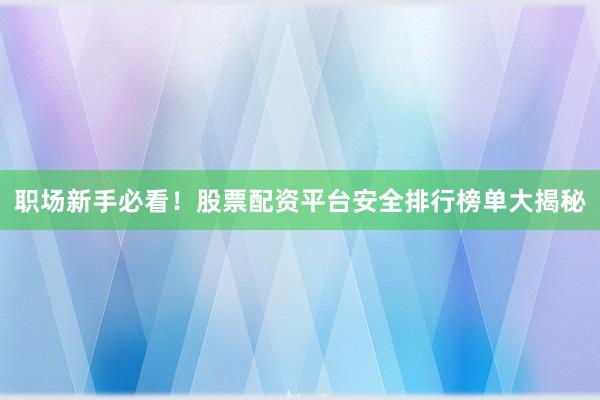 职场新手必看！股票配资平台安全排行榜单大揭秘