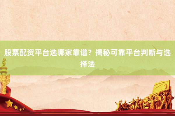 股票配资平台选哪家靠谱？揭秘可靠平台判断与选择法