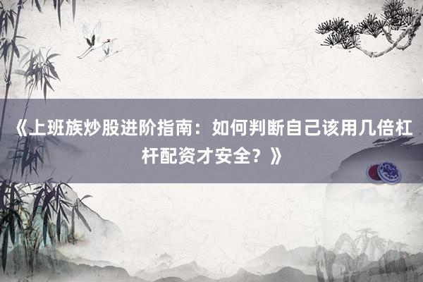 《上班族炒股进阶指南：如何判断自己该用几倍杠杆配资才安全？》