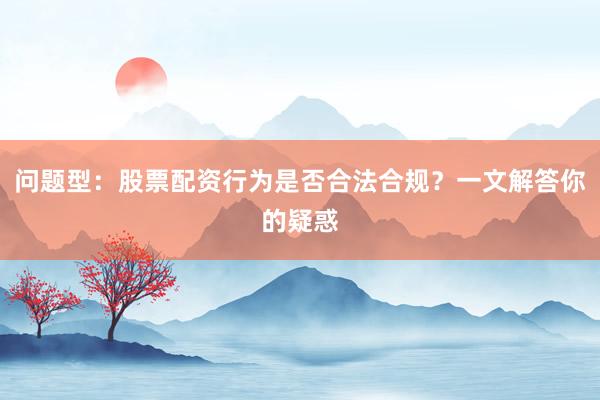 问题型：股票配资行为是否合法合规？一文解答你的疑惑
