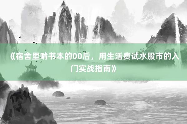 《宿舍里啃书本的00后，用生活费试水股市的入门实战指南》
