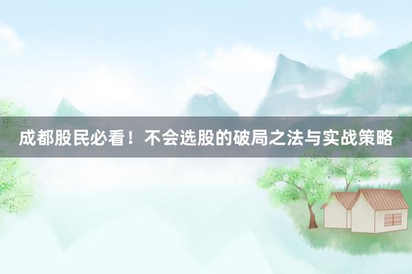成都股民必看！不会选股的破局之法与实战策略
