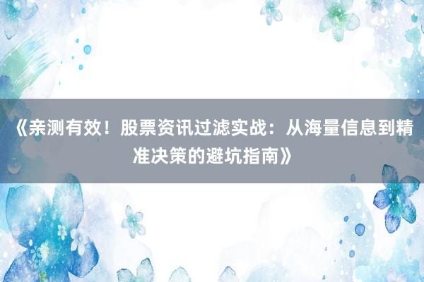 《亲测有效！股票资讯过滤实战：从海量信息到精准决策的避坑指南》