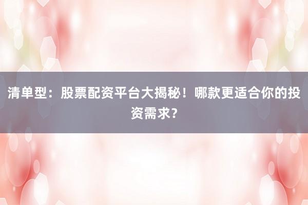 清单型：股票配资平台大揭秘！哪款更适合你的投资需求？