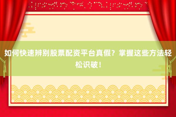 如何快速辨别股票配资平台真假？掌握这些方法轻松识破！