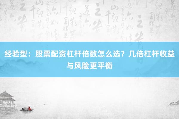 经验型：股票配资杠杆倍数怎么选？几倍杠杆收益与风险更平衡