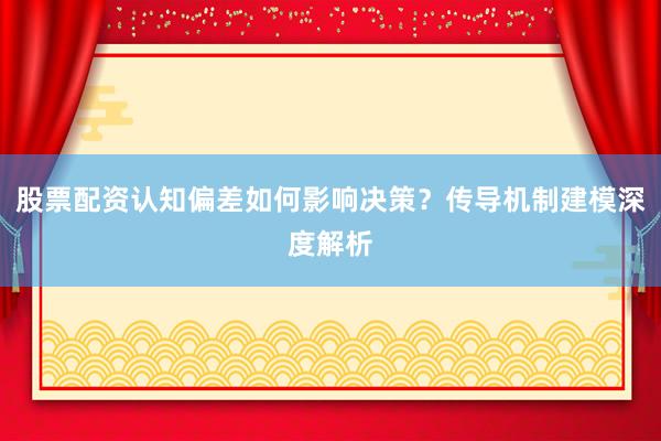 股票配资认知偏差如何影响决策？传导机制建模深度解析
