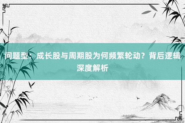问题型：成长股与周期股为何频繁轮动？背后逻辑深度解析