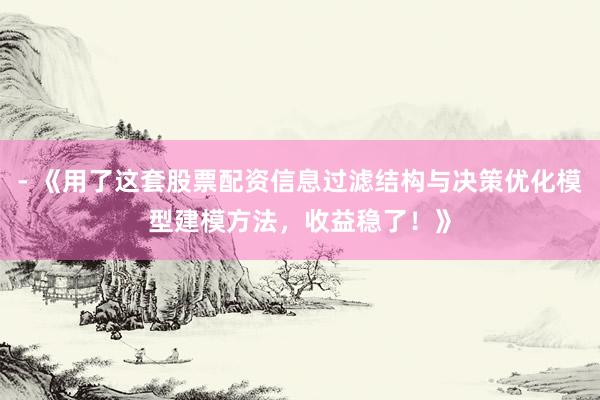 - 《用了这套股票配资信息过滤结构与决策优化模型建模方法，收益稳了！》