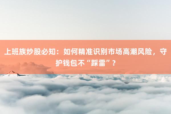 上班族炒股必知：如何精准识别市场高潮风险，守护钱包不“踩雷”？