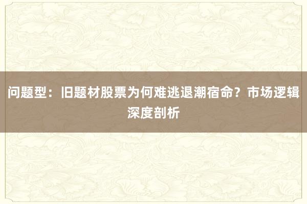 问题型：旧题材股票为何难逃退潮宿命？市场逻辑深度剖析
