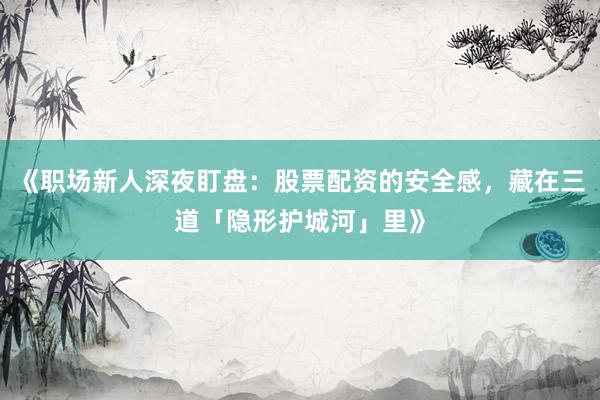 《职场新人深夜盯盘：股票配资的安全感，藏在三道「隐形护城河」里》