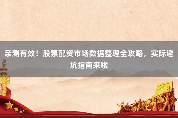 亲测有效！股票配资市场数据整理全攻略，实际避坑指南来啦