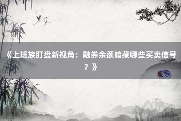 《上班族盯盘新视角:融券余额暗藏哪些买卖信号?》