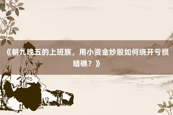 《朝九晚五的上班族，用小资金炒股如何绕开亏损暗礁？》