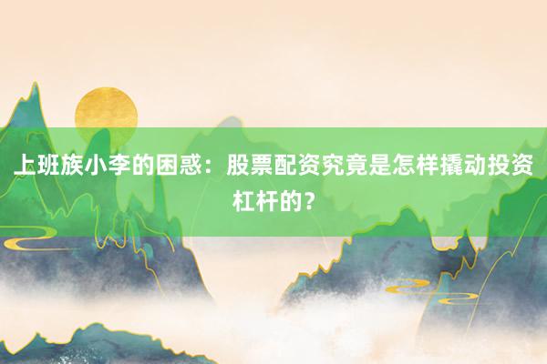 上班族小李的困惑：股票配资究竟是怎样撬动投资杠杆的？