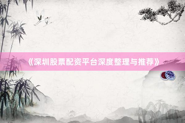 《深圳股票配资平台深度整理与推荐》