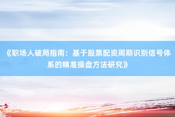 《职场人破局指南：基于股票配资周期识别信号体系的精准操盘方法研究》
