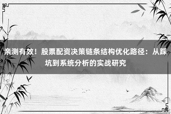 亲测有效！股票配资决策链条结构优化路径：从踩坑到系统分析的实战研究