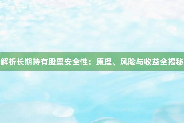 解析长期持有股票安全性：原理、风险与收益全揭秘