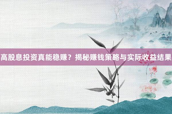 高股息投资真能稳赚？揭秘赚钱策略与实际收益结果