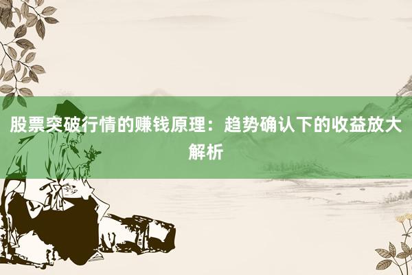 股票突破行情的赚钱原理：趋势确认下的收益放大解析