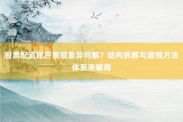 股票配资账户表现差异何解？结构拆解与建模方法体系来破局