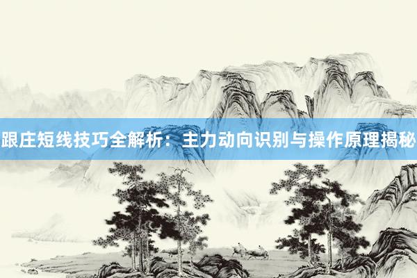 跟庄短线技巧全解析:主力动向识别与操作原理揭秘