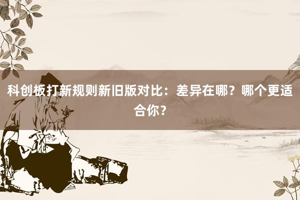 科创板打新规则新旧版对比：差异在哪？哪个更适合你？