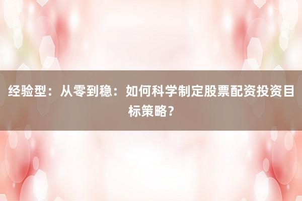 经验型：从零到稳：如何科学制定股票配资投资目标策略？
