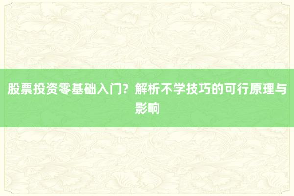 股票投资零基础入门？解析不学技巧的可行原理与影响