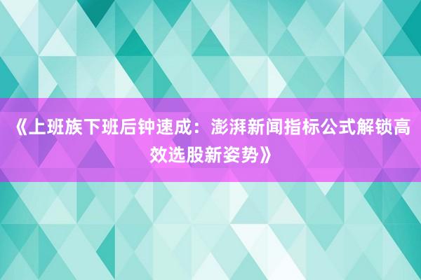 《上班族下班后钟速成：澎湃新闻指标公式解锁高效选股新姿势》