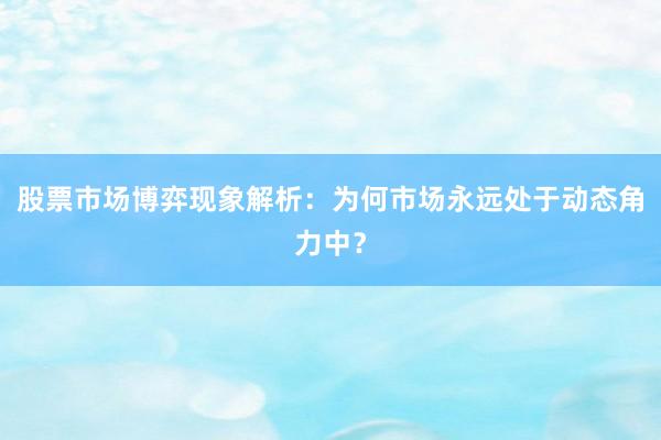 股票市场博弈现象解析：为何市场永远处于动态角力中？