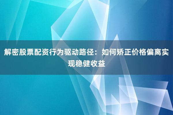 解密股票配资行为驱动路径：如何矫正价格偏离实现稳健收益