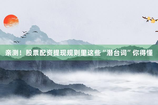 亲测！股票配资提现规则里这些“潜台词”你得懂