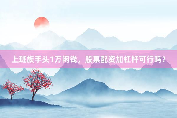 上班族手头1万闲钱，股票配资加杠杆可行吗？