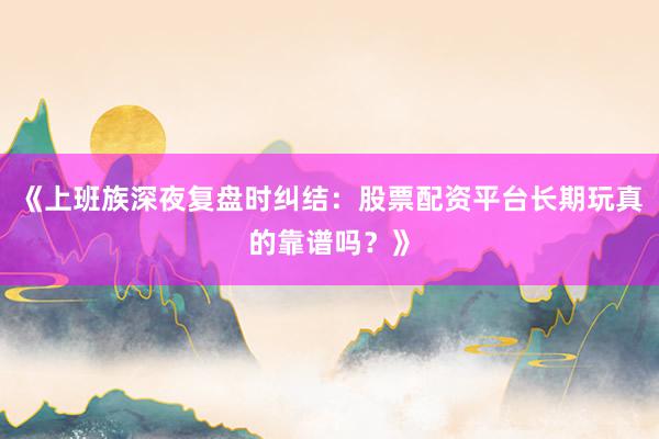 《上班族深夜复盘时纠结：股票配资平台长期玩真的靠谱吗？》