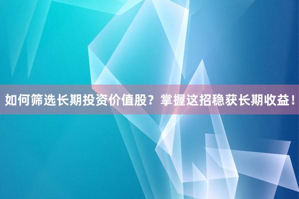 如何筛选长期投资价值股？掌握这招稳获长期收益！