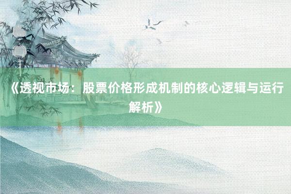《透视市场：股票价格形成机制的核心逻辑与运行解析》