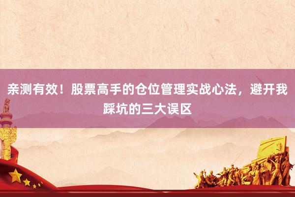 亲测有效！股票高手的仓位管理实战心法，避开我踩坑的三大误区