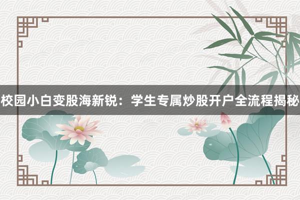 校园小白变股海新锐：学生专属炒股开户全流程揭秘