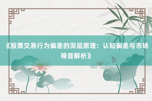 《股票交易行为偏差的深层原理：认知偏差与市场噪音解析》