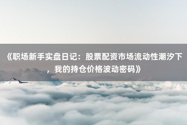 《职场新手实盘日记：股票配资市场流动性潮汐下，我的持仓价格波动密码》