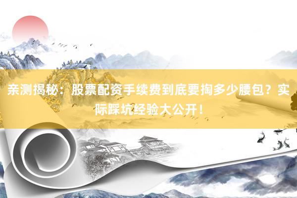 亲测揭秘：股票配资手续费到底要掏多少腰包？实际踩坑经验大公开！