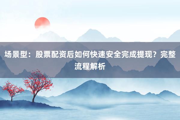 场景型：股票配资后如何快速安全完成提现？完整流程解析