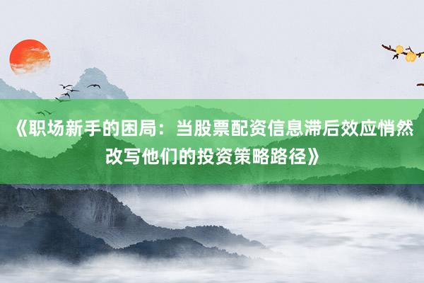 《职场新手的困局：当股票配资信息滞后效应悄然改写他们的投资策略路径》
