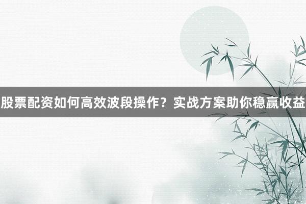 股票配资如何高效波段操作?实战方案助你稳赢收益
