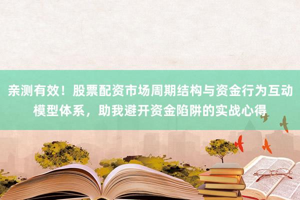 亲测有效！股票配资市场周期结构与资金行为互动模型体系，助我避开资金陷阱的实战心得